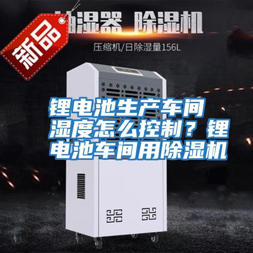 鋰電池生產車間濕度怎么控制？鋰電池車間用除濕機