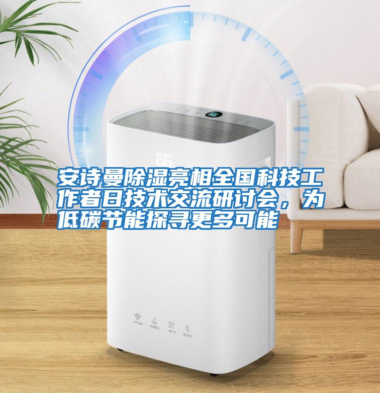 安詩(shī)曼除濕亮相全國(guó)科技工作者日技術(shù)交流研討會(huì)，為低碳節(jié)能探尋更多可能