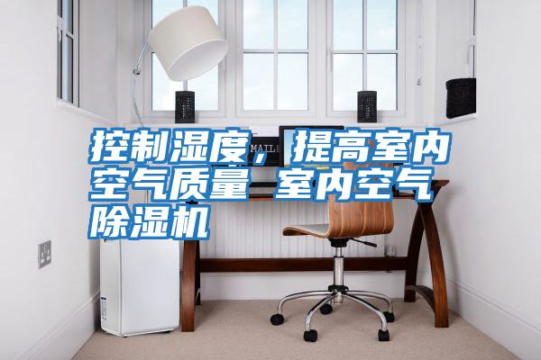 控制濕度，提高室內空氣質量 室內空氣除濕機