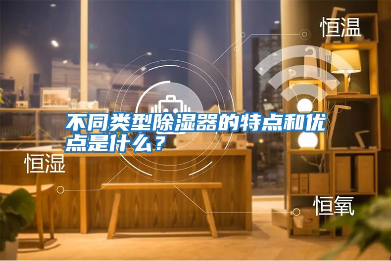 不同類型除濕器的特點和優點是什么？