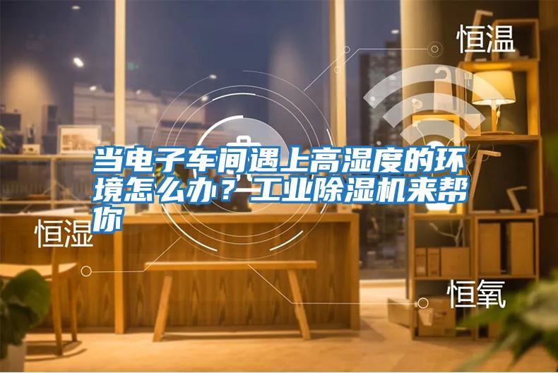 當電子車間遇上高濕度的環境怎么辦？工業除濕機來幫你