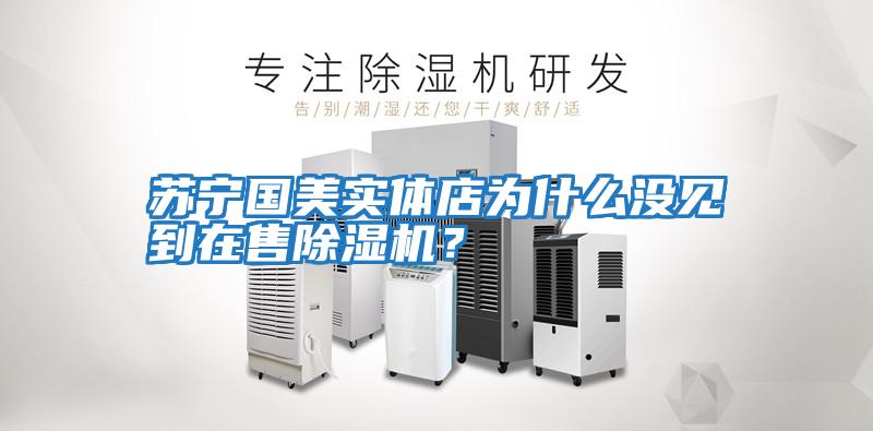 蘇寧國(guó)美實(shí)體店為什么沒(méi)見(jiàn)到在售除濕機(jī)？