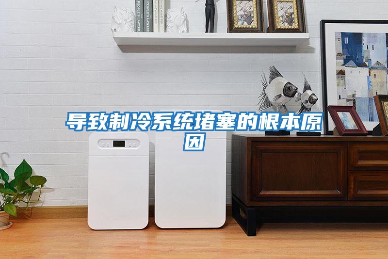 導致制冷系統(tǒng)堵塞的根本原因