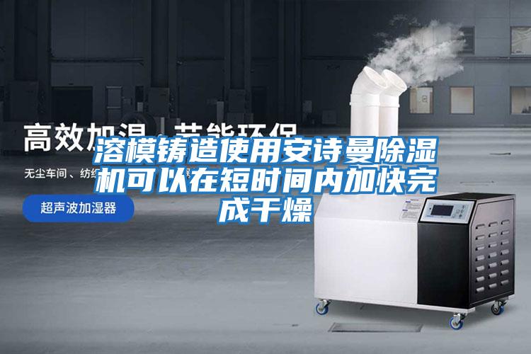 溶模鑄造使用安詩曼除濕機(jī)可以在短時(shí)間內(nèi)加快完成干燥