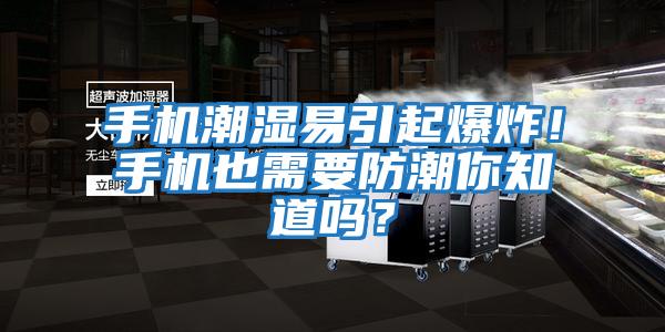 手機潮濕易引起爆炸！手機也需要防潮你知道嗎？