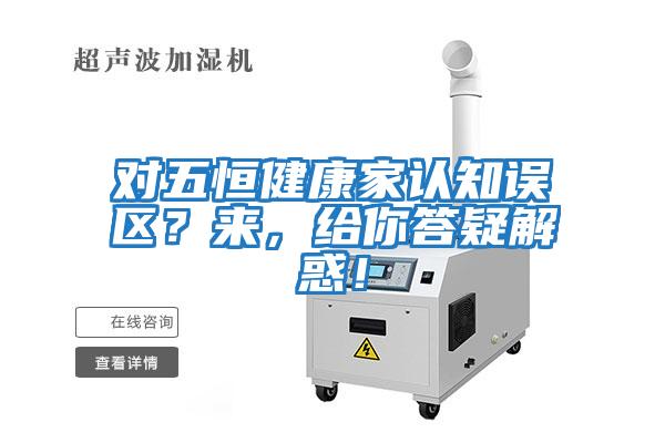 對(duì)五恒健康家認(rèn)知誤區(qū)？來，給你答疑解惑！