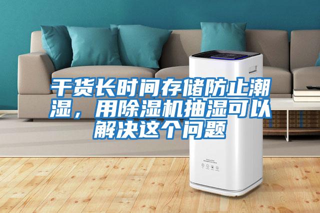 干貨長(zhǎng)時(shí)間存儲(chǔ)防止潮濕，用除濕機(jī)抽濕可以解決這個(gè)問題