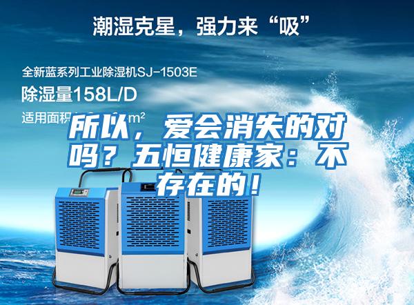 所以,愛會(huì)消失的對嗎?五恒健康家:不存在的!