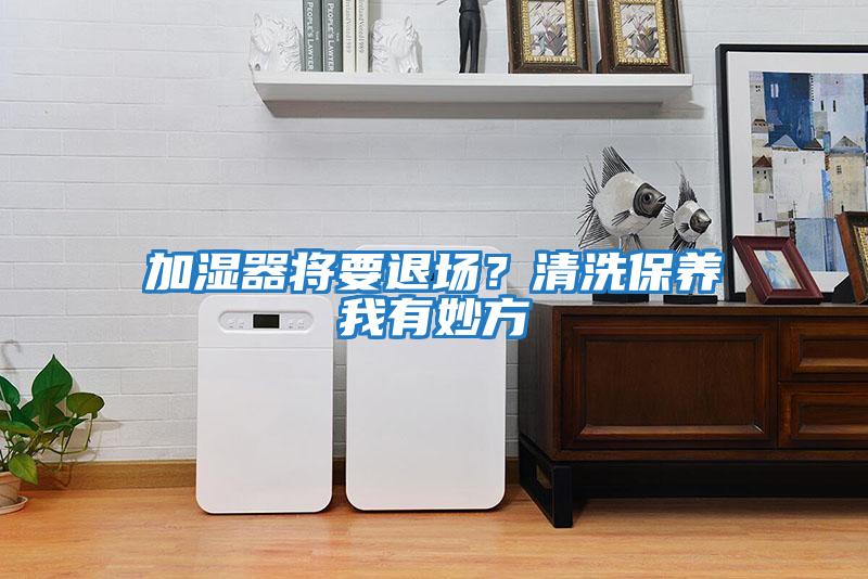 加濕器將要退場(chǎng)？清洗保養(yǎng)我有妙方