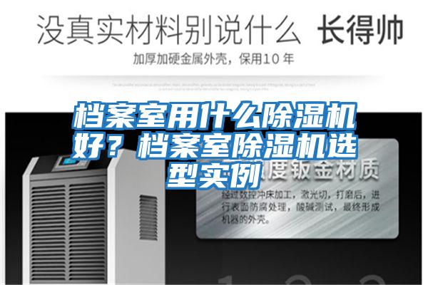 檔案室用什么除濕機(jī)好？檔案室除濕機(jī)選型實(shí)例