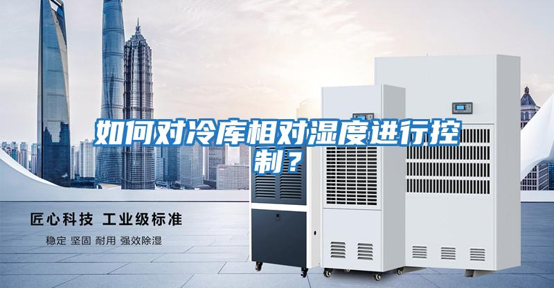 如何對冷庫相對濕度進行控制？
