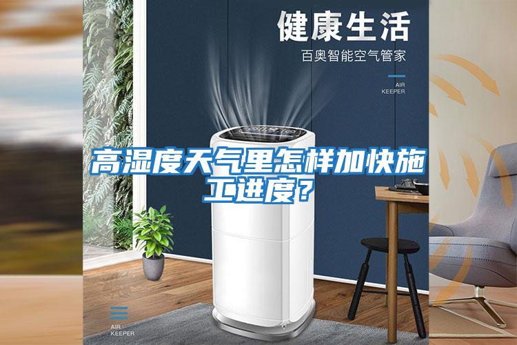高濕度天氣里怎樣加快施工進度？
