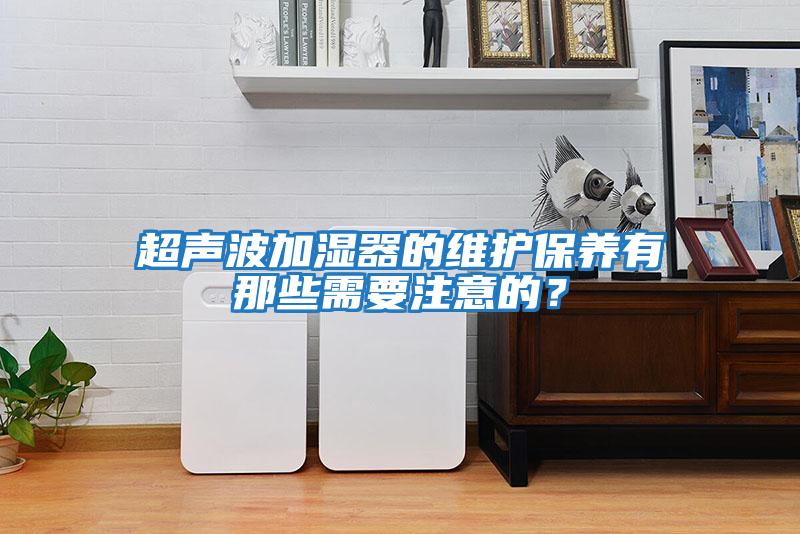 超聲波加濕器的維護保養(yǎng)有那些需要注意的？