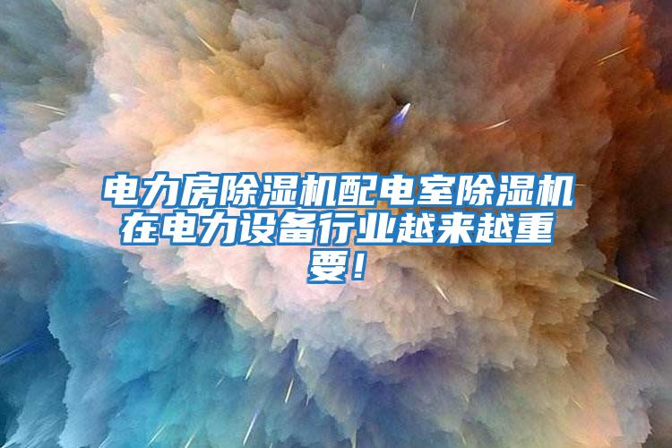 電力房除濕機(jī)配電室除濕機(jī)在電力設(shè)備行業(yè)越來越重要！