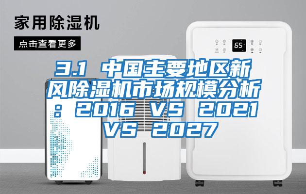 3.1 中國主要地區新風除濕機市場規模分析：2016 VS 2021 VS 2027