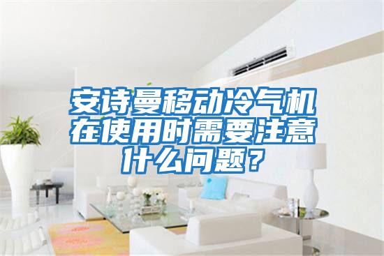 安詩曼移動冷氣機在使用時需要注意什么問題？