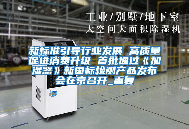 新標準引導行業(yè)發(fā)展 高質(zhì)量促進消費升級 首批通過《加濕器》新國標檢測產(chǎn)品發(fā)布會在京召開_重復