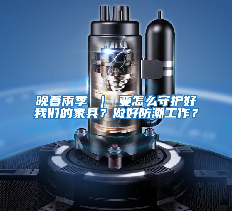 晚春雨季 ｜ 要怎么守護好我們的家具？做好防潮工作？