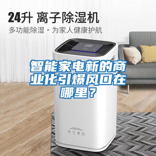 智能家電新的商業化引爆風口在哪里？