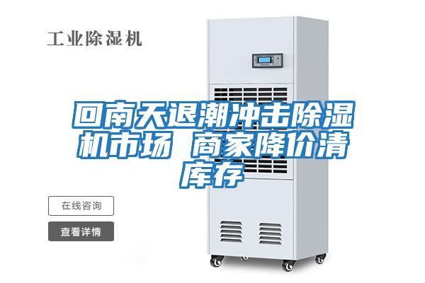 回南天退潮沖擊除濕機(jī)市場 商家降價清庫存