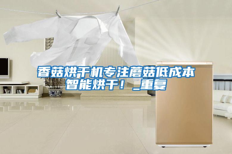 香菇烘干機專注蘑菇低成本智能烘干！_重復