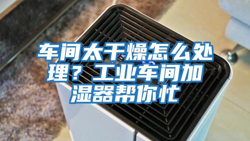 車間太干燥怎么處理？工業車間加濕器幫你忙