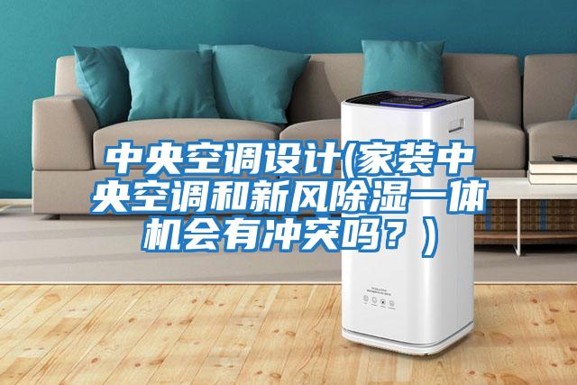 中央空調設計(家裝中央空調和新風除濕一體機會有沖突嗎？)