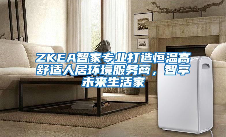 ZKEA智家專業(yè)打造恒溫高舒適人居環(huán)境服務(wù)商，智享未來(lái)生活家