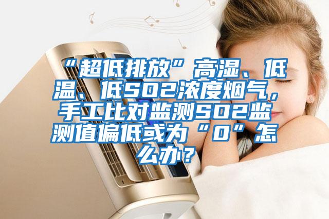 “超低排放”高濕、低溫、低SO2濃度煙氣，手工比對(duì)監(jiān)測SO2監(jiān)測值偏低或?yàn)椤?”怎么辦？
