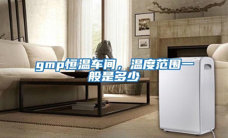 gmp恒溫車間，溫度范圍一般是多少