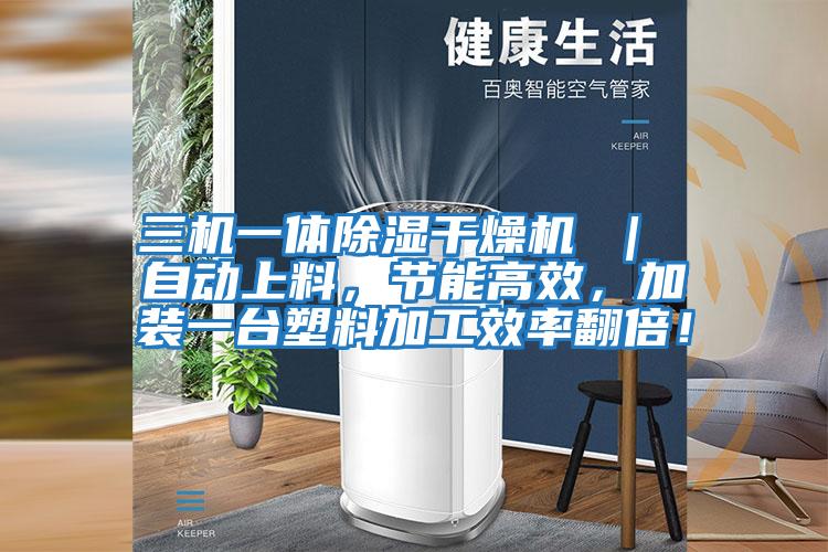 三機(jī)一體除濕干燥機(jī) ｜ 自動上料，節(jié)能高效，加裝一臺塑料加工效率翻倍！