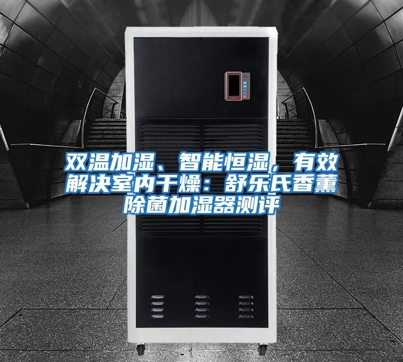 雙溫加濕、智能恒濕，有效解決室內干燥：舒樂氏香薰除菌加濕器測評