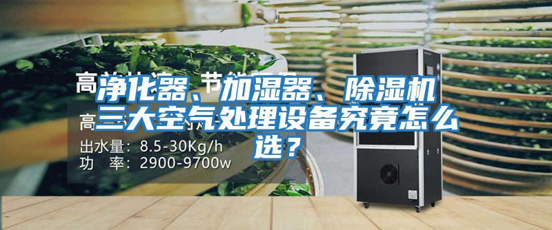 凈化器、加濕器、除濕機 三大空氣處理設備究竟怎么選？