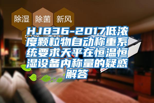 HJ836-2017低濃度顆粒物自動稱重系統(tǒng)要求天平在恒溫恒濕設備內稱量的疑惑解答
