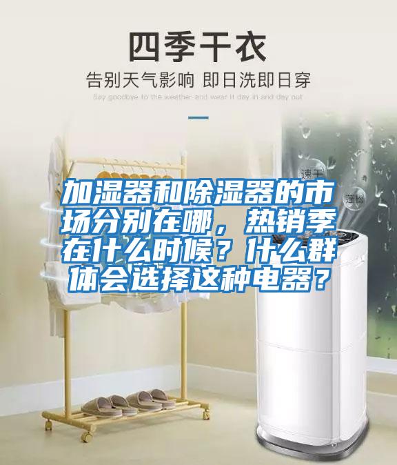 加濕器和除濕器的市場分別在哪,熱銷季在什么時候?什么群體會選擇這種電器?