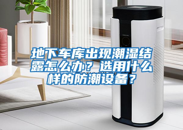 地下車庫出現(xiàn)潮濕結(jié)露怎么辦？選用什么樣的防潮設(shè)備？
