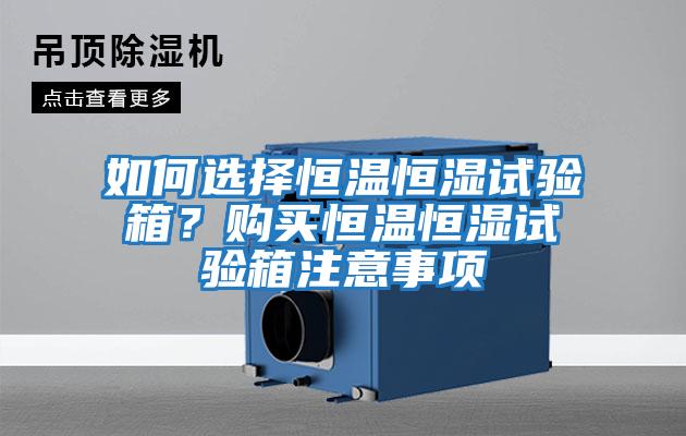 如何選擇恒溫恒濕試驗(yàn)箱？購(gòu)買恒溫恒濕試驗(yàn)箱注意事項(xiàng)