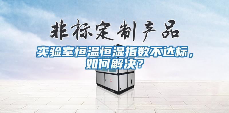 實驗室恒溫恒濕指數(shù)不達(dá)標(biāo),如何解決?