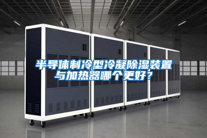 半導體制冷型冷凝除濕裝置與加熱器哪個更好？