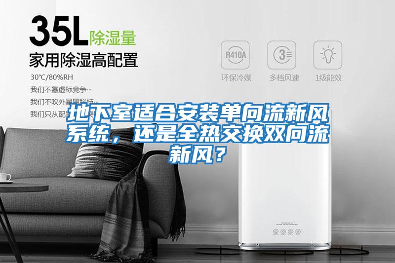 地下室適合安裝單向流新風系統，還是全熱交換雙向流新風？
