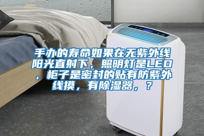 手辦的壽命如果在無紫外線陽光直射下，照明燈是LED，柜子是密封的貼有防紫外線摸，有除濕器，？