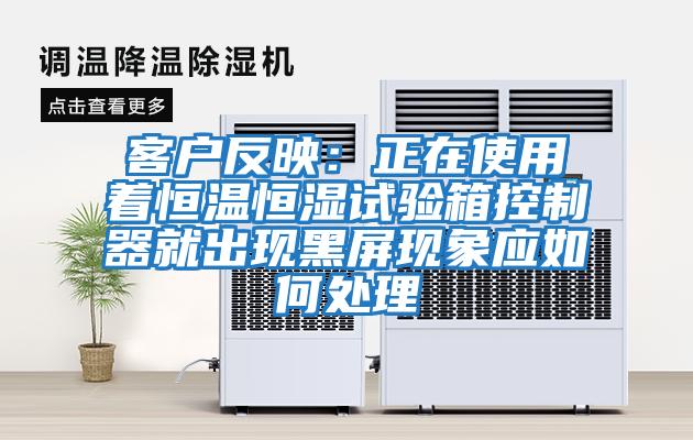 客戶反映:正在使用著恒溫恒濕試驗(yàn)箱控制器就出現(xiàn)黑屏現(xiàn)象應(yīng)如何處理