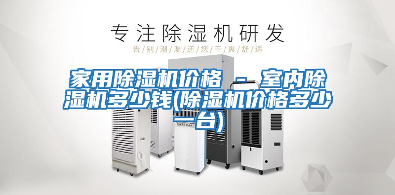 家用除濕機(jī)價(jià)格 - 室內(nèi)除濕機(jī)多少錢(qián)(除濕機(jī)價(jià)格多少一臺(tái))
