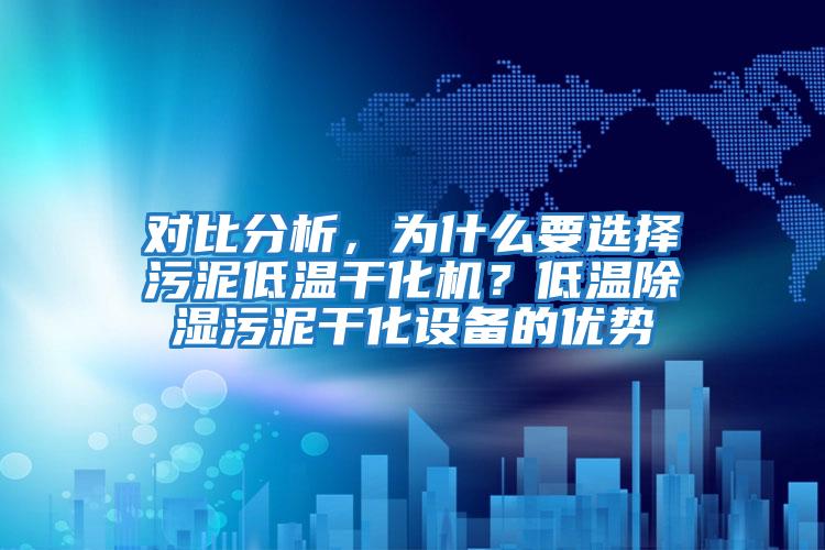 對比分析，為什么要選擇污泥低溫干化機？低溫除濕污泥干化設備的優勢