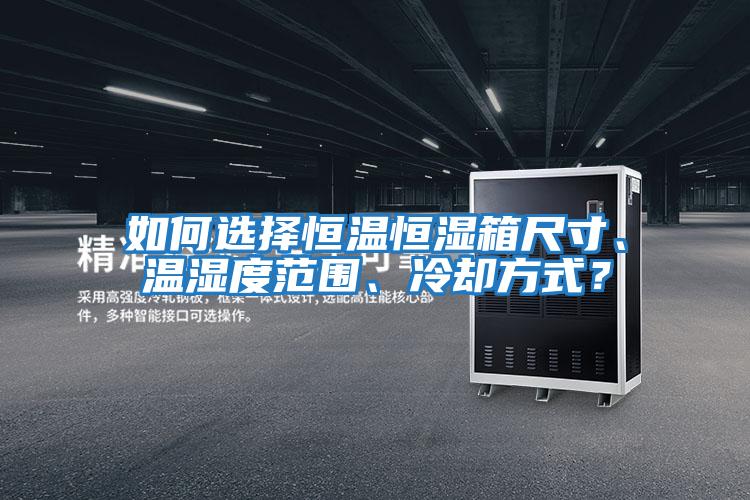 如何選擇恒溫恒濕箱尺寸、溫濕度范圍、冷卻方式？