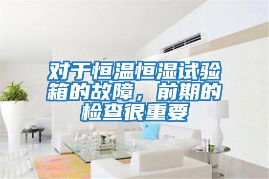 對于恒溫恒濕試驗箱的故障，前期的檢查很重要