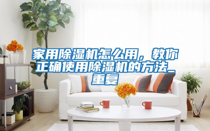 家用除濕機怎么用，教你正確使用除濕機的方法_重復