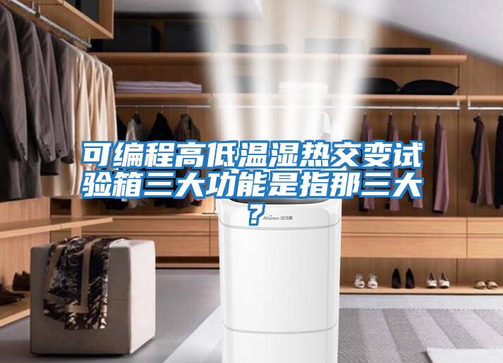 可編程高低溫濕熱交變試驗(yàn)箱三大功能是指那三大？