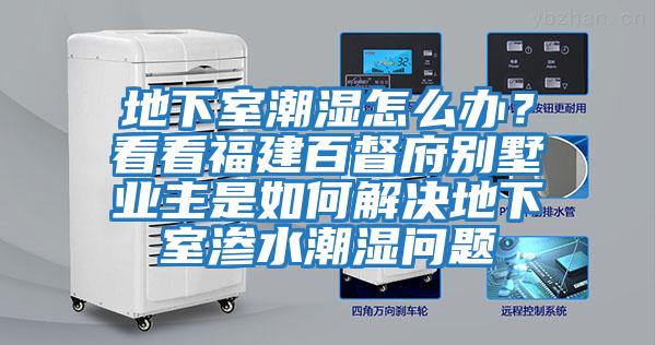 地下室潮濕怎么辦?看看福建百督府別墅業主是如何解決地下室滲水潮濕問題