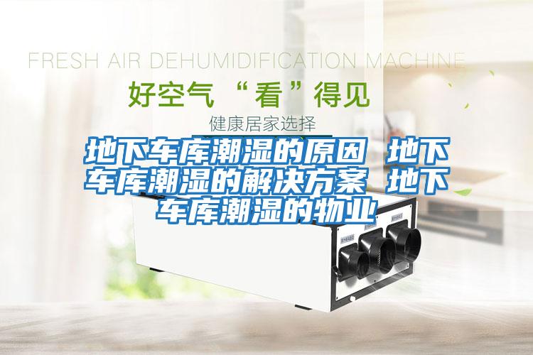 地下車庫潮濕的原因 地下車庫潮濕的解決方案 地下車庫潮濕的物業